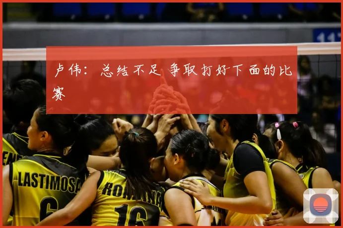 卢伟：总结不足 争取打好下面的比赛