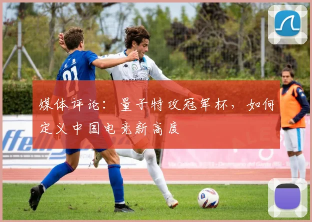 媒体评论：量子特攻冠军杯，如何定义中国电竞新高度