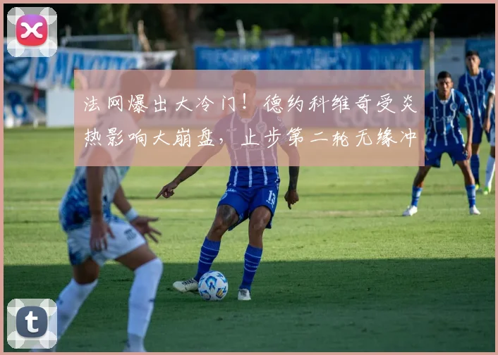 法网爆出大冷门！德约科维奇受炎热影响大崩盘，止步第二轮无缘冲击全满贯