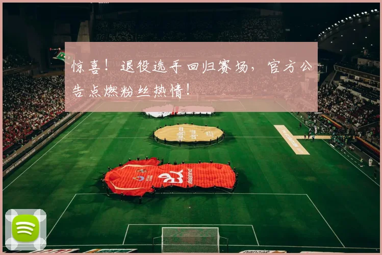 惊喜！退役选手回归赛场，官方公告点燃粉丝热情！