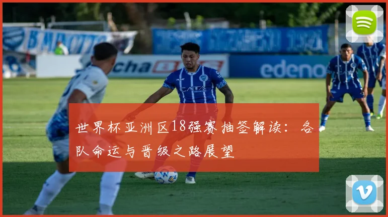 世界杯亚洲区18强赛抽签解读:各队命运与晋级之路展望