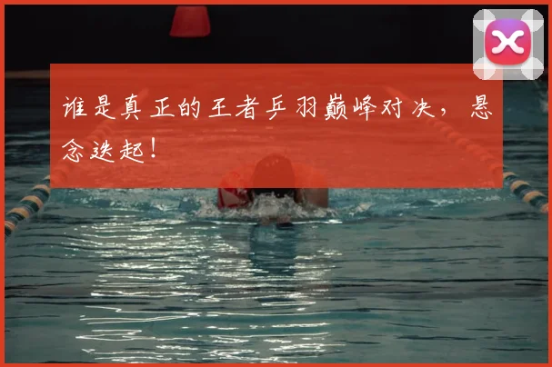 谁是真正的王者乒羽巅峰对决，悬念迭起！