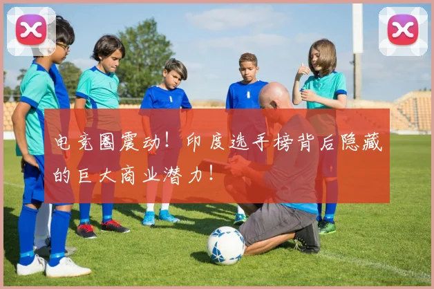 电竞圈震动！印度选手榜背后隐藏的巨大商业潜力！