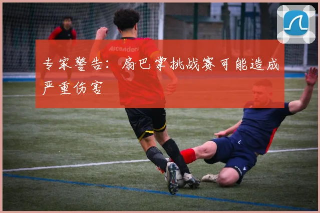 专家警告：扇巴掌挑战赛可能造成严重伤害