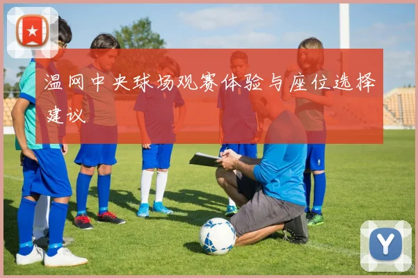 温网中央球场观赛体验与座位选择建议
