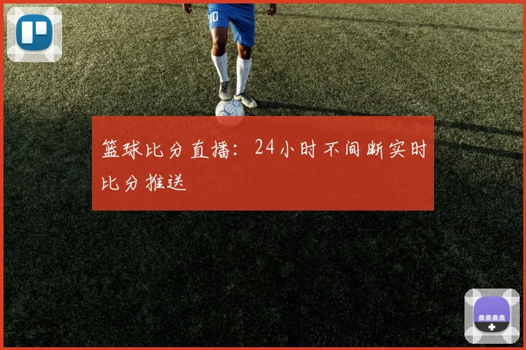 篮球比分直播：24小时不间断实时比分推送