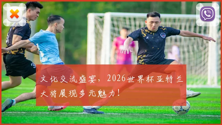 文化交流盛宴，2026世界杯亚特兰大将展现多元魅力！