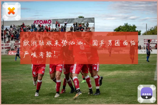 欧洲劲旅来势汹汹，国乒男团面临严峻考验！