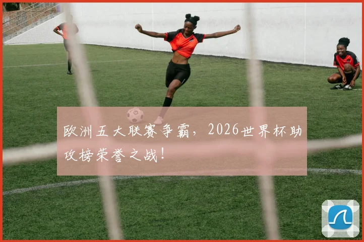 欧洲五大联赛争霸，2026世界杯助攻榜荣誉之战！