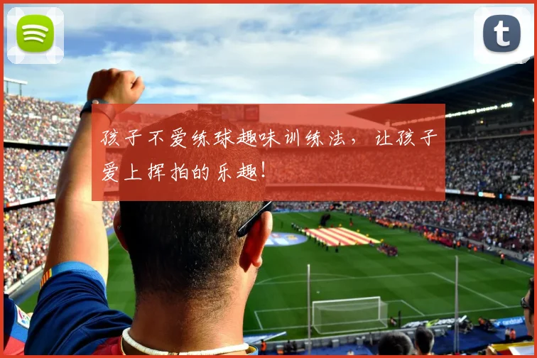孩子不爱练球趣味训练法，让孩子爱上挥拍的乐趣！