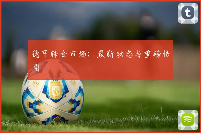 德甲转会市场：最新动态与重磅传闻
