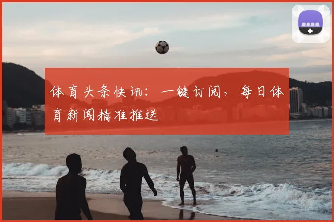 体育头条快讯:一键订阅,每日体育新闻精准推送