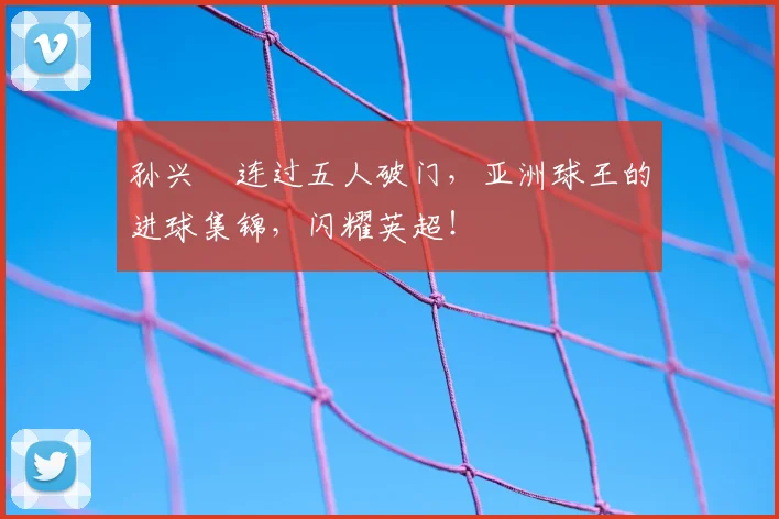 孙兴慜连过五人破门，亚洲球王的进球集锦，闪耀英超！
