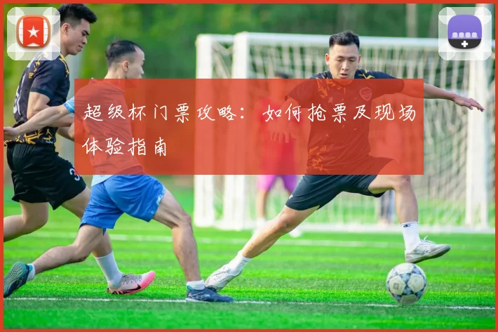 超级杯门票攻略：如何抢票及现场体验指南