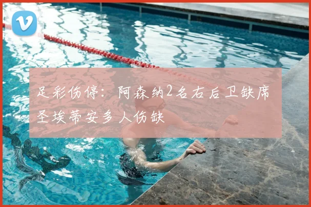 足彩伤停：阿森纳2名右后卫缺席 圣埃蒂安多人伤缺