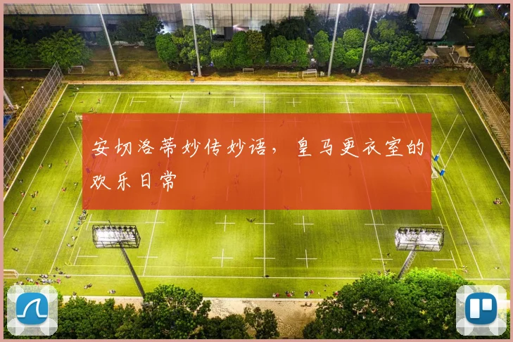安切洛蒂妙传妙语，皇马更衣室的欢乐日常