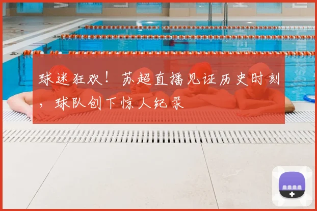 球迷狂欢！苏超直播见证历史时刻，球队创下惊人纪录