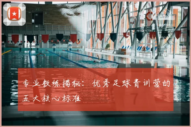 专业教练揭秘：优秀足球青训营的五大核心标准
