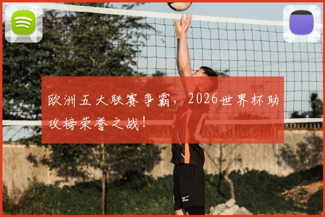 欧洲五大联赛争霸，2026世界杯助攻榜荣誉之战！