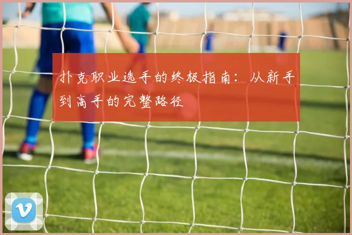 扑克职业选手的终极指南：从新手到高手的完整路径