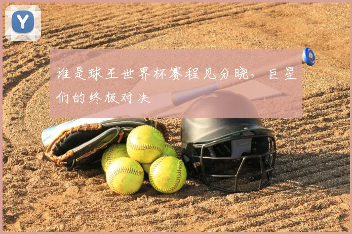 谁是球王世界杯赛程见分晓，巨星们的终极对决