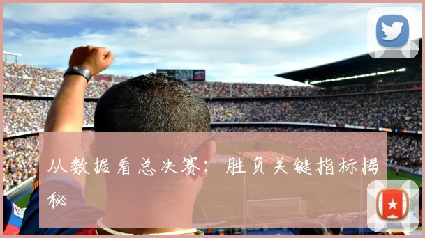 从数据看总决赛：胜负关键指标揭秘
