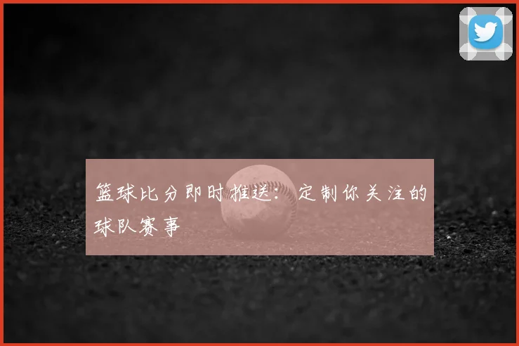 篮球比分即时推送：定制你关注的球队赛事