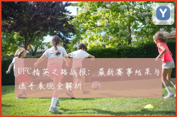UFC精英之路战报：最新赛事结果与选手表现全解析