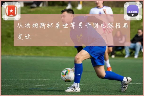 从汤姆斯杯看世界男子羽毛球格局变迁