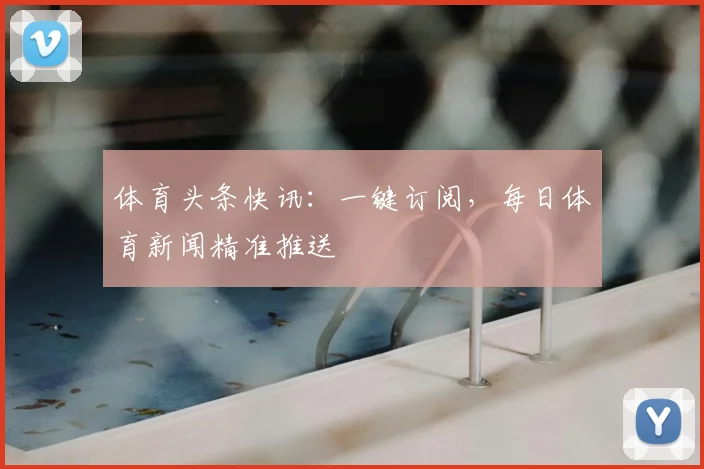 体育头条快讯：一键订阅，每日体育新闻精准推送