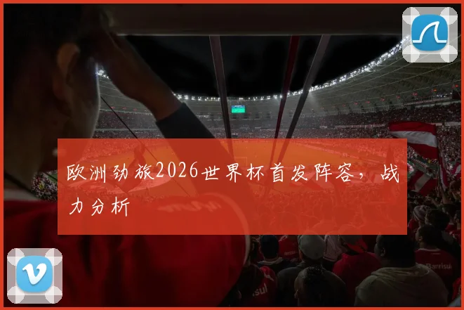 欧洲劲旅2026世界杯首发阵容，战力分析
