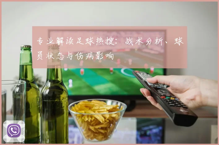 专业解读足球热搜：战术分析、球员状态与伤病影响
