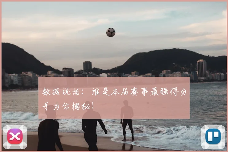 数据说话：谁是本届赛事最强得分手为你揭秘！