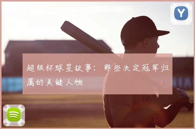 超级杯球星故事：那些决定冠军归属的关键人物