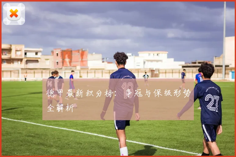 德甲最新积分榜：争冠与保级形势全解析