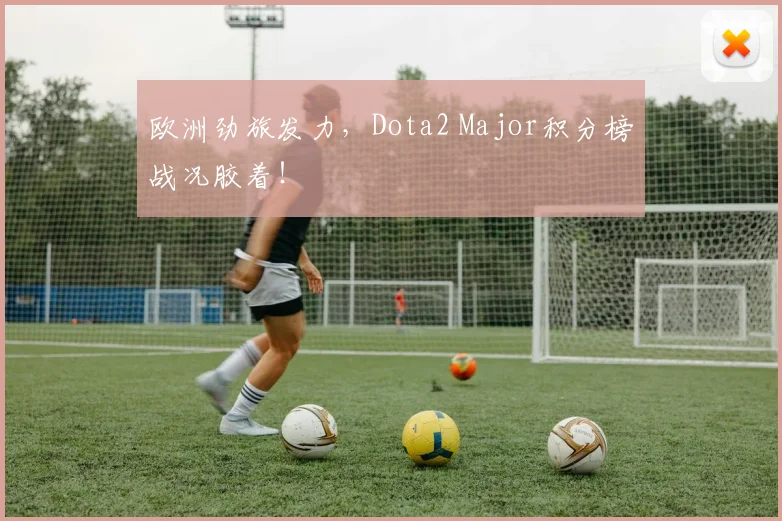 欧洲劲旅发力，Dota2 Major积分榜战况胶着！