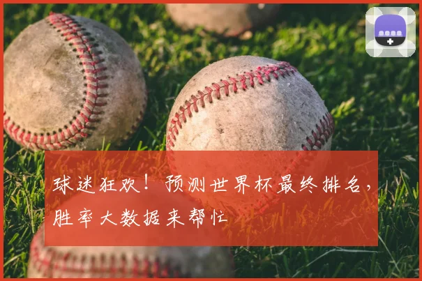 球迷狂欢！预测世界杯最终排名，胜率大数据来帮忙