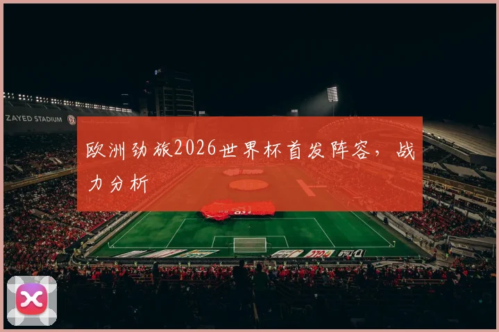 欧洲劲旅2026世界杯首发阵容，战力分析