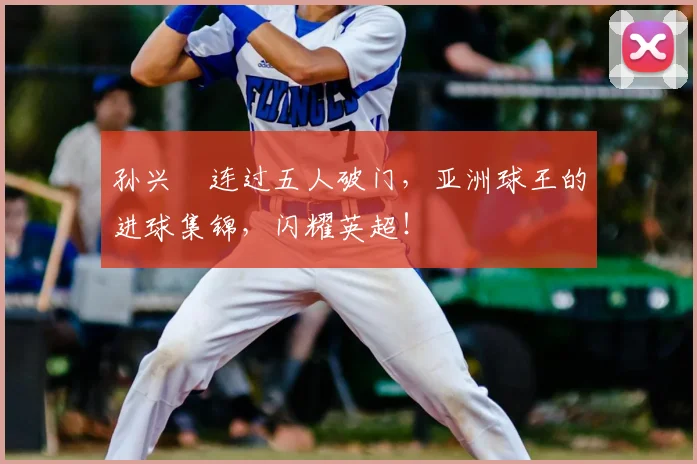 孙兴慜连过五人破门，亚洲球王的进球集锦，闪耀英超！