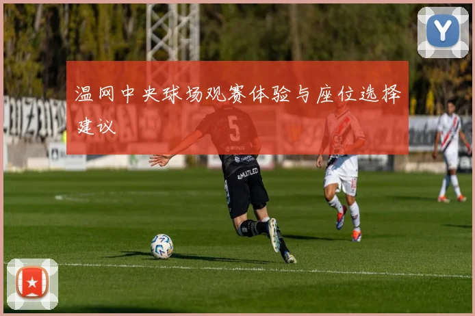 温网中央球场观赛体验与座位选择建议