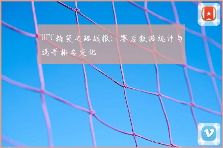 UFC精英之路战报：赛后数据统计与选手排名变化