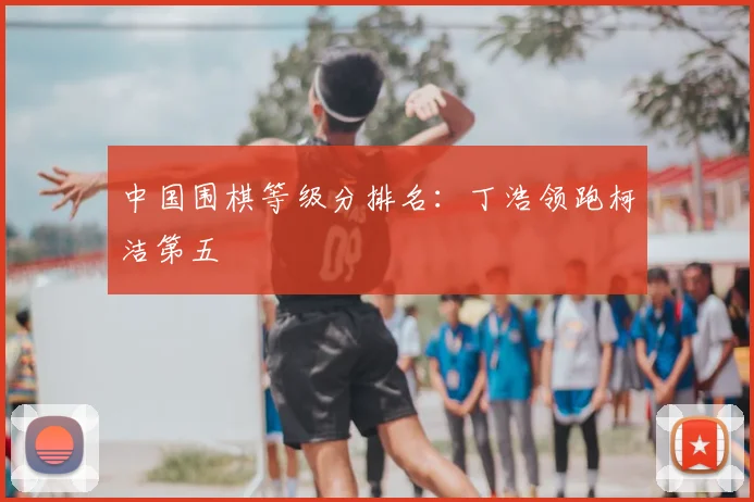 中国围棋等级分排名:丁浩领跑柯洁第五