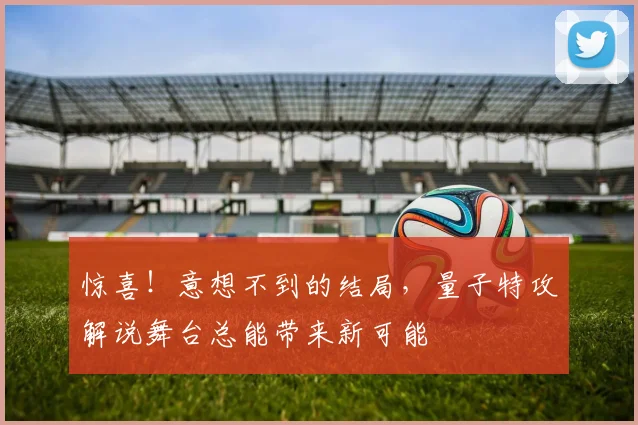 惊喜！意想不到的结局，量子特攻解说舞台总能带来新可能