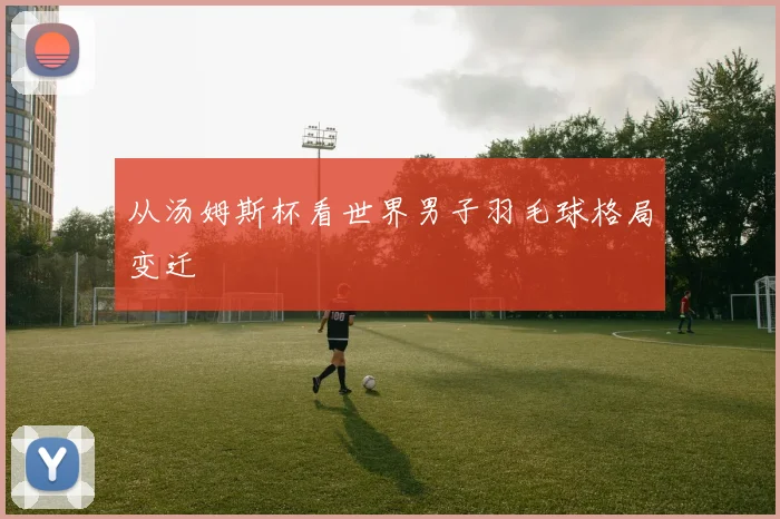 从汤姆斯杯看世界男子羽毛球格局变迁