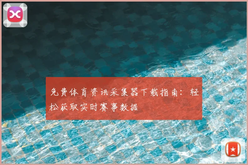 免费体育资讯采集器下载指南：轻松获取实时赛事数据