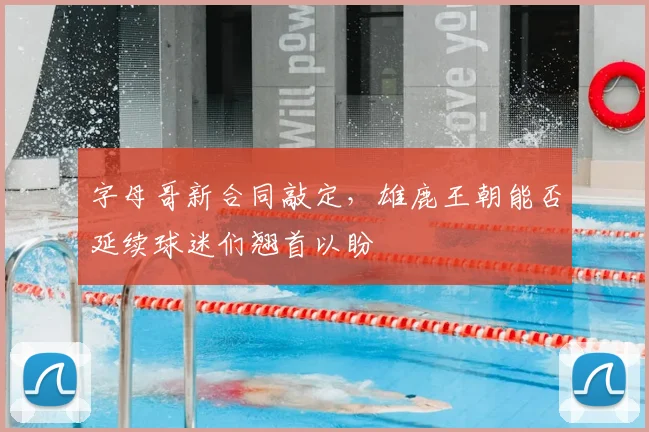 字母哥新合同敲定，雄鹿王朝能否延续球迷们翘首以盼