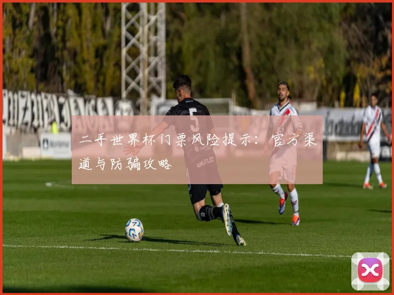 二手世界杯门票风险提示:官方渠道与防骗攻略
