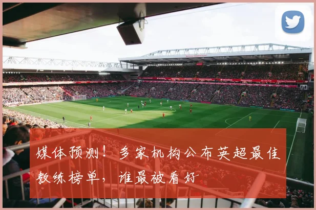 媒体预测！多家机构公布英超最佳教练榜单，谁最被看好