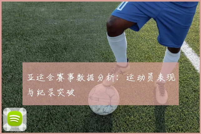 亚运会赛事数据分析:运动员表现与纪录突破