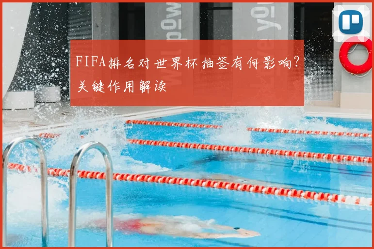 FIFA排名对世界杯抽签有何影响?关键作用解读